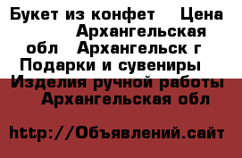 Букет из конфет. › Цена ­ 750 - Архангельская обл., Архангельск г. Подарки и сувениры » Изделия ручной работы   . Архангельская обл.